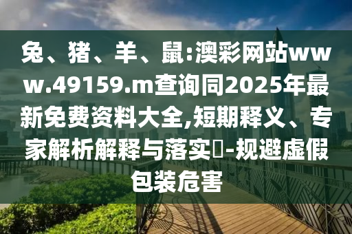 兔、豬、羊、鼠:澳彩網(wǎng)站www.49159.m查詢同2025年最新免費(fèi)資料大全,短期釋義、專家解析解釋與落實(shí)?-規(guī)避虛假包裝危害