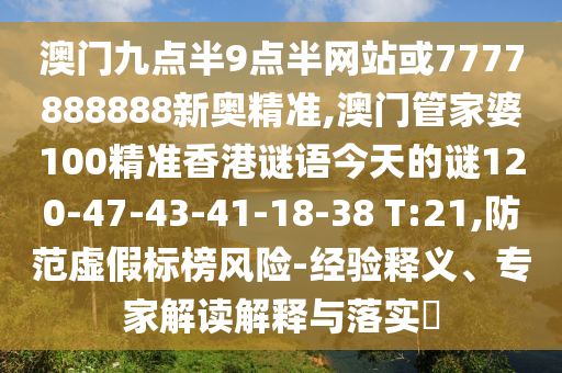 澳門九點半9點半網(wǎng)站或7777888888新奧精準(zhǔn),澳門管家婆100精準(zhǔn)香港謎語今天的謎120-47-43-41-18-38 T:21,防范虛假標(biāo)榜風(fēng)險-經(jīng)驗釋義、專家解讀解釋與落實?