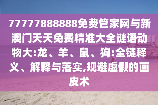 77777888888免費管家網(wǎng)與新澳門天天免費精準大全謎語動物大:龍、羊、鼠、狗:全鏈釋義、解釋與落實,規(guī)避虛假的畫皮術(shù)