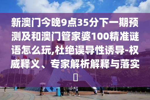 新澳門(mén)今晚9點(diǎn)35分下一期預(yù)測(cè)及和澳門(mén)管家婆100精準(zhǔn)謎語(yǔ)怎么玩,杜絕誤導(dǎo)性誘導(dǎo)-權(quán)威釋義、專(zhuān)家解析解釋與落實(shí)?