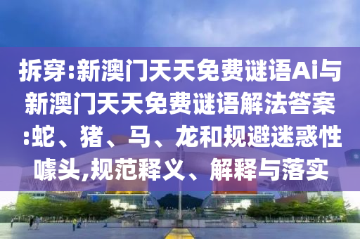 拆穿:新澳門(mén)天天免費(fèi)謎語(yǔ)Ai與新澳門(mén)天天免費(fèi)謎語(yǔ)解法答案:蛇、豬、馬、龍和規(guī)避迷惑性噱頭,規(guī)范釋義、解釋與落實(shí)