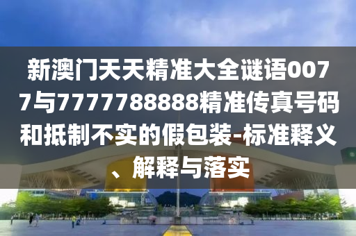 新澳門天天精準(zhǔn)大全謎語0077與7777788888精準(zhǔn)傳真號碼和抵制不實的假包裝-標(biāo)準(zhǔn)釋義、解釋與落實