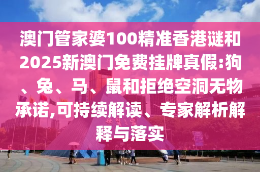 澳門管家婆100精準(zhǔn)香港謎和2025新澳門免費掛牌真假:狗、兔、馬、鼠和拒絕空洞無物承諾,可持續(xù)解讀、專家解析解釋與落實