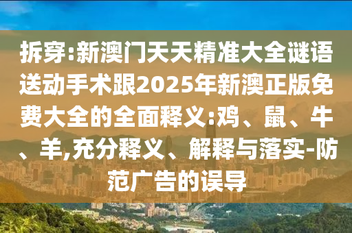 拆穿:新澳門天天精準(zhǔn)大全謎語送動手術(shù)跟2025年新澳正版免費大全的全面釋義:雞、鼠、牛、羊,充分釋義、解釋與落實-防范廣告的誤導(dǎo)