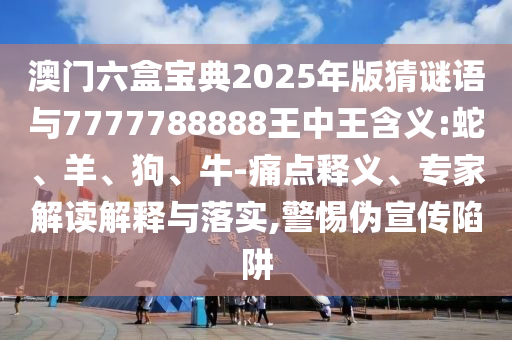 澳門六盒寶典2025年版猜謎語與7777788888王中王含義:蛇、羊、狗、牛-痛點釋義、專家解讀解釋與落實,警惕偽宣傳陷阱