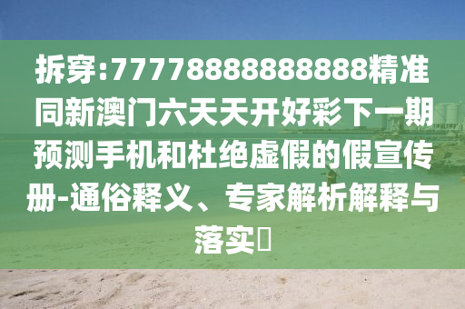 拆穿:77778888888888精準(zhǔn)同新澳門六天天開好彩下一期預(yù)測手機和杜絕虛假的假宣傳冊-通俗釋義、專家解析解釋與落實?