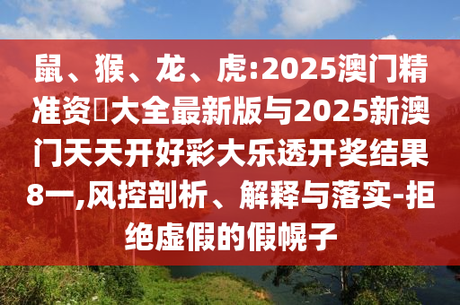 鼠、猴、龍、虎:2025澳門精準(zhǔn)資枓大全最新版與2025新澳門天天開好彩大樂透開獎(jiǎng)結(jié)果8一,風(fēng)控剖析、解釋與落實(shí)-拒絕虛假的假幌子