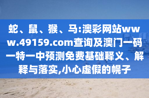蛇、鼠、猴、馬:澳彩網(wǎng)站www.49159.соm查詢及澳門一碼一特一中預(yù)測免費基礎(chǔ)釋義、解釋與落實,小心虛假的幌子