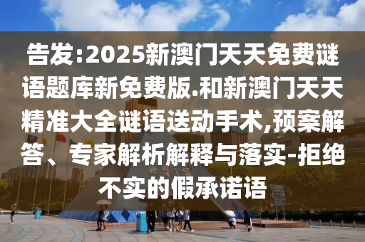告發(fā):2025新澳門天天免費謎語題庫新免費版.和新澳門天天精準(zhǔn)大全謎語送動手術(shù),預(yù)案解答、專家解析解釋與落實-拒絕不實的假承諾語