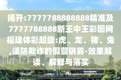 揭開:7777788888888精準(zhǔn)及7777788888新王中王彩圖網(wǎng)福建體彩超級:虎、龍、豬、兔,謹(jǐn)防欺詐的假營銷霧-效果解讀、解釋與落實