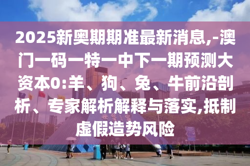 2025新奧期期準(zhǔn)最新消息,-澳門一碼一特一中下一期預(yù)測大資本0:羊、狗、兔、牛前沿剖析、專家解析解釋與落實,抵制虛假造勢風(fēng)險