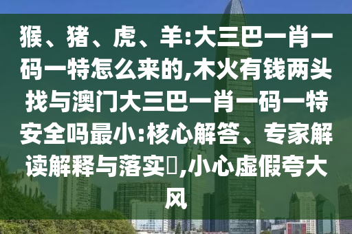 猴、豬、虎、羊:大三巴一肖一碼一特怎么來的,木火有錢兩頭找與澳門大三巴一肖一碼一特安全嗎最小:核心解答、專家解讀解釋與落實?,小心虛假夸大風(fēng)