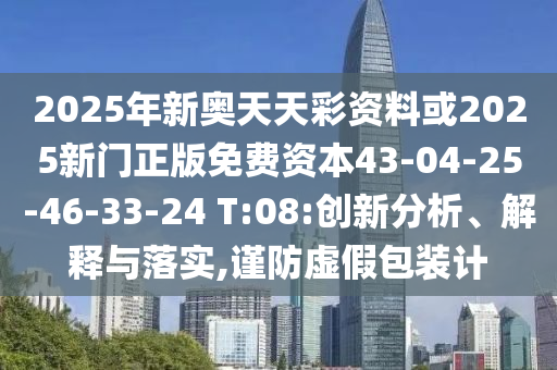 2025年新奧天天彩資料或2025新門正版免費(fèi)資本43-04-25-46-33-24 T:08:創(chuàng)新分析、解釋與落實(shí),謹(jǐn)防虛假包裝計(jì)