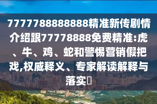 7777788888888精準(zhǔn)新傳劇情介紹跟77778888免費(fèi)精準(zhǔn):虎、牛、雞、蛇和警惕營銷假把戲,權(quán)威釋義、專家解讀解釋與落實(shí)?