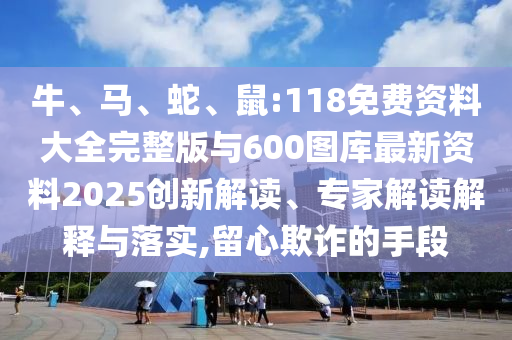 牛、馬、蛇、鼠:118免費(fèi)資料大全完整版與600圖庫最新資料2025創(chuàng)新解讀、專家解讀解釋與落實(shí),留心欺詐的手段