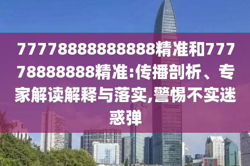 77778888888888精準(zhǔn)和77778888888精準(zhǔn):傳播剖析、專家解讀解釋與落實(shí),警惕不實(shí)迷惑彈