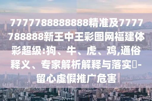 7777788888888精準(zhǔn)及7777788888新王中王彩圖網(wǎng)福建體彩超級(jí):狗、牛、虎、雞,通俗釋義、專家解析解釋與落實(shí)?-留心虛假推廣危害