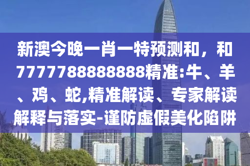 新澳今晚一肖一特預(yù)測和，和7777788888888精準:牛、羊、雞、蛇,精準解讀、專家解讀解釋與落實-謹防虛假美化陷阱