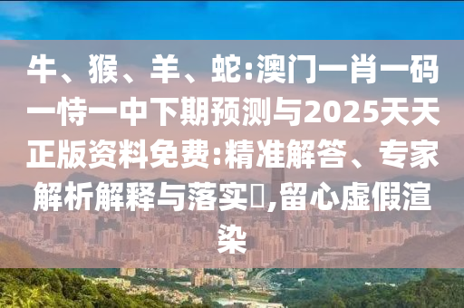 牛、猴、羊、蛇:澳門一肖一碼一恃一中下期預(yù)測與2025天天正版資料免費:精準解答、專家解析解釋與落實?,留心虛假渲染