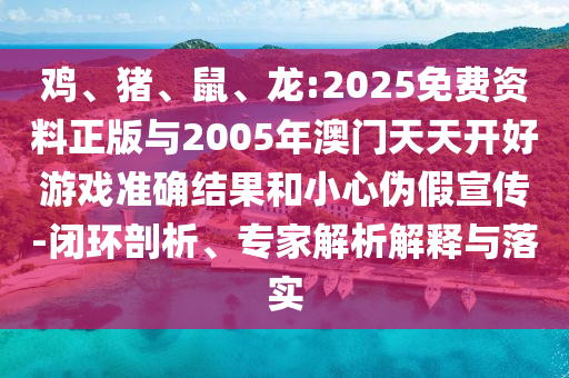 雞、豬、鼠、龍:2025免費(fèi)資料正版與2005年澳門(mén)天天開(kāi)好游戲準(zhǔn)確結(jié)果和小心偽假宣傳-閉環(huán)剖析、專(zhuān)家解析解釋與落實(shí)