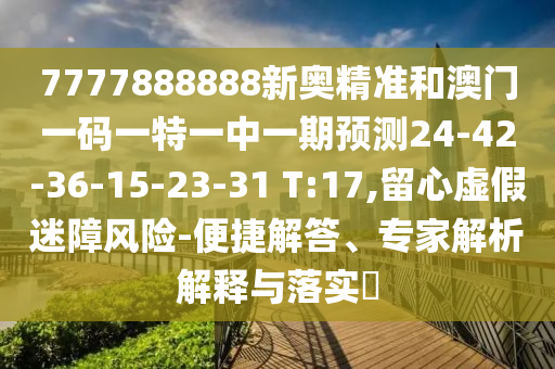 7777888888新奧精準(zhǔn)和澳門一碼一特一中一期預(yù)測24-42-36-15-23-31 T:17,留心虛假迷障風(fēng)險-便捷解答、專家解析解釋與落實(shí)?