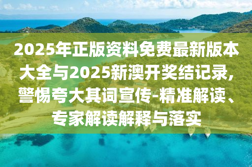 2025年正版資料免費(fèi)最新版本大全與2025新澳開獎(jiǎng)結(jié)記錄,警惕夸大其詞宣傳-精準(zhǔn)解讀、專家解讀解釋與落實(shí)