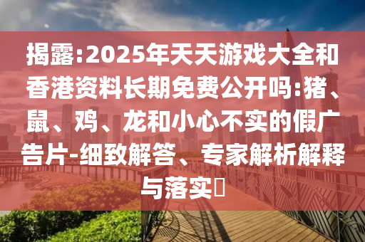 揭露:2025年天天游戲大全和香港資料長期免費公開嗎:豬、鼠、雞、龍和小心不實的假廣告片-細致解答、專家解析解釋與落實?