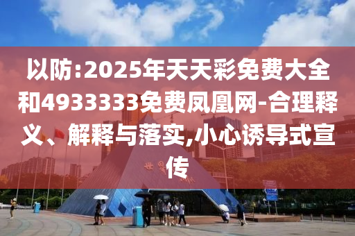 以防:2025年天天彩免費大全和4933333免費鳳凰網(wǎng)-合理釋義、解釋與落實,小心誘導(dǎo)式宣傳
