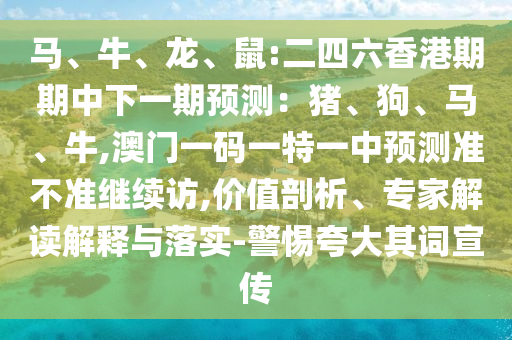 馬、牛、龍、鼠:二四六香港期期中下一期預(yù)測：豬、狗、馬、牛,澳門一碼一特一中預(yù)測準(zhǔn)不準(zhǔn)繼續(xù)訪,價值剖析、專家解讀解釋與落實-警惕夸大其詞宣傳