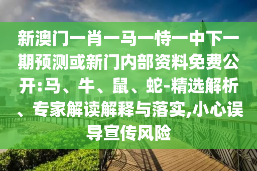 新澳門一肖一馬一恃一中下一期預(yù)測(cè)或新門內(nèi)部資料免費(fèi)公開:馬、牛、鼠、蛇-精選解析、專家解讀解釋與落實(shí),小心誤導(dǎo)宣傳風(fēng)險(xiǎn)