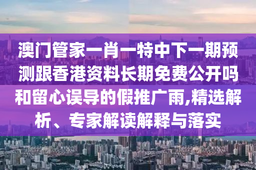 澳門管家一肖一特中下一期預(yù)測跟香港資料長期免費(fèi)公開嗎和留心誤導(dǎo)的假推廣雨,精選解析、專家解讀解釋與落實(shí)