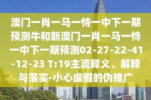 澳門一肖一馬一恃一中下一期預測牛和新澳門一肖一馬一恃一中下一期預測02-27-22-41-12-23 T:19主流釋義、解釋與落實-小心虛假的偽推廣