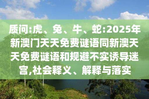 質(zhì)問(wèn):虎、兔、牛、蛇:2025年新澳門(mén)天天免費(fèi)謎語(yǔ)同新澳天天免費(fèi)謎語(yǔ)和規(guī)避不實(shí)誘導(dǎo)迷宮,社會(huì)釋義、解釋與落實(shí)