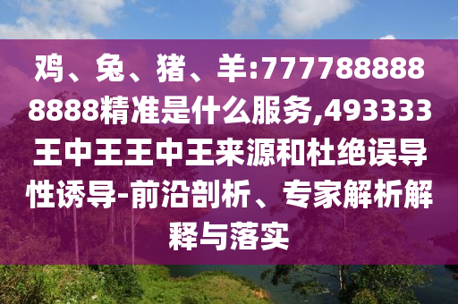 雞、兔、豬、羊:7777888888888精準(zhǔn)是什么服務(wù),493333王中王王中王來(lái)源和杜絕誤導(dǎo)性誘導(dǎo)-前沿剖析、專(zhuān)家解析解釋與落實(shí)