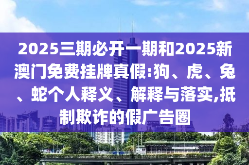 2025三期必開(kāi)一期和2025新澳門(mén)免費(fèi)掛牌真假:狗、虎、兔、蛇個(gè)人釋義、解釋與落實(shí),抵制欺詐的假?gòu)V告圈