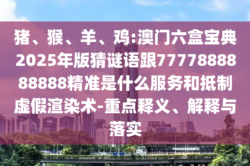 豬、猴、羊、雞:澳門六盒寶典2025年版猜謎語跟7777888888888精準(zhǔn)是什么服務(wù)和抵制虛假渲染術(shù)-重點(diǎn)釋義、解釋與落實(shí)