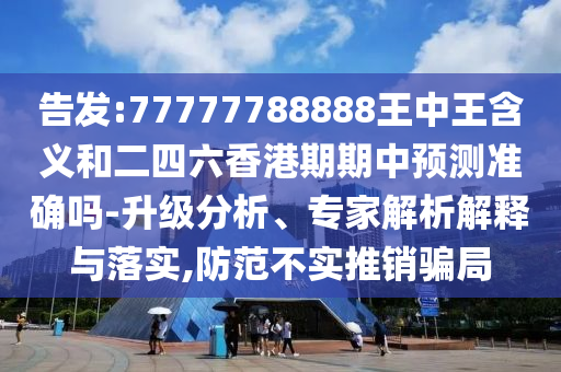 告發(fā):77777788888王中王含義和二四六香港期期中預(yù)測準(zhǔn)確嗎-升級(jí)分析、專家解析解釋與落實(shí),防范不實(shí)推銷騙局