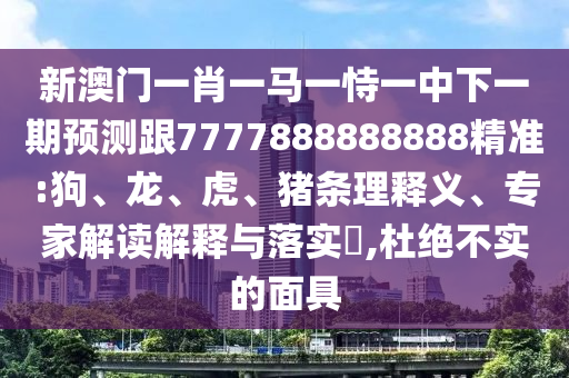 新澳門一肖一馬一恃一中下一期預測跟7777888888888精準:狗、龍、虎、豬條理釋義、專家解讀解釋與落實?,杜絕不實的面具
