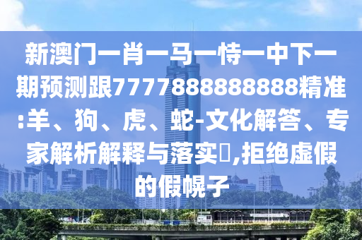 新澳門一肖一馬一恃一中下一期預測跟7777888888888精準:羊、狗、虎、蛇-文化解答、專家解析解釋與落實?,拒絕虛假的假幌子