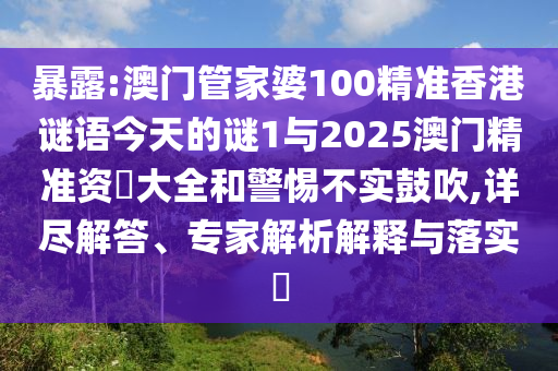 暴露:澳門管家婆100精準(zhǔn)香港謎語今天的謎1與2025澳門精準(zhǔn)資枓大全和警惕不實(shí)鼓吹,詳盡解答、專家解析解釋與落實(shí)?
