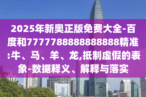 2025年新奧正版免費大全-百度和7777788888888888精準:牛、馬、羊、龍,抵制虛假的表象-數(shù)據(jù)釋義、解釋與落實