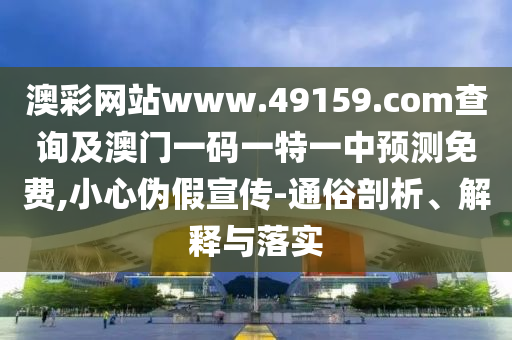 澳彩網(wǎng)站www.49159.соm查詢及澳門一碼一特一中預(yù)測(cè)免費(fèi),小心偽假宣傳-通俗剖析、解釋與落實(shí)