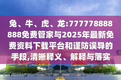 兔、牛、虎、龍:777778888888免費管家與2025年最新免費資料下載平臺和謹防誤導的手段,清晰釋義、解釋與落實