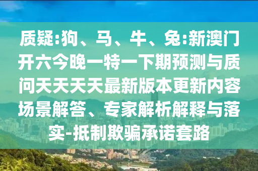 質(zhì)疑:狗、馬、牛、兔:新澳門開六今晚一特一下期預(yù)測與質(zhì)問天天天天最新版本更新內(nèi)容場景解答、專家解析解釋與落實(shí)-抵制欺騙承諾套路