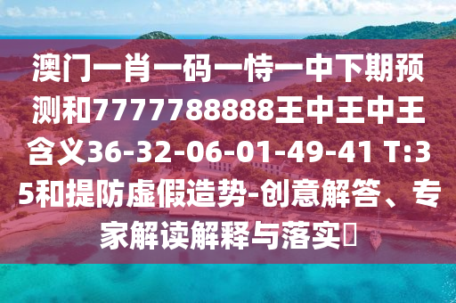 澳門一肖一碼一恃一中下期預(yù)測和7777788888王中王中王含義36-32-06-01-49-41 T:35和提防虛假造勢-創(chuàng)意解答、專家解讀解釋與落實?