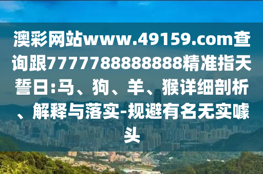 澳彩網(wǎng)站www.49159.соm查詢跟7777788888888精準(zhǔn)指天誓日:馬、狗、羊、猴詳細(xì)剖析、解釋與落實(shí)-規(guī)避有名無(wú)實(shí)噱頭