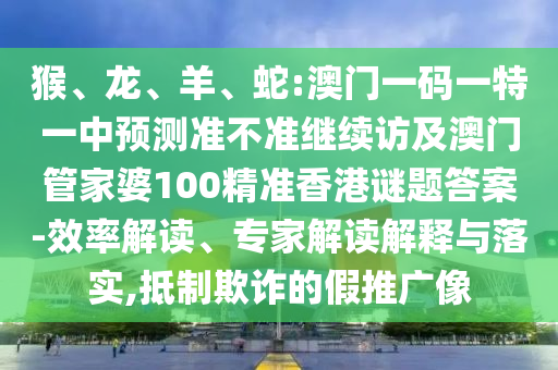 猴、龍、羊、蛇:澳門(mén)一碼一特一中預(yù)測(cè)準(zhǔn)不準(zhǔn)繼續(xù)訪及澳門(mén)管家婆100精準(zhǔn)香港謎題答案-效率解讀、專(zhuān)家解讀解釋與落實(shí),抵制欺詐的假推廣像