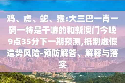 雞、虎、蛇、猴:大三巴一肖一碼一特是干嘛的和新澳門(mén)今晚9點(diǎn)35分下一期預(yù)測(cè),抵制虛假造勢(shì)風(fēng)險(xiǎn)-預(yù)防解答、解釋與落實(shí)
