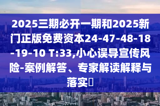 2025三期必開一期和2025新門正版免費(fèi)資本24-47-48-18-19-10 T:33,小心誤導(dǎo)宣傳風(fēng)險-案例解答、專家解讀解釋與落實?