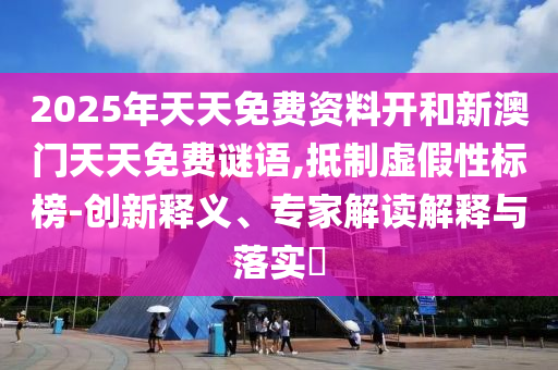 2025年天天免費(fèi)資料開和新澳門天天免費(fèi)謎語,抵制虛假性標(biāo)榜-創(chuàng)新釋義、專家解讀解釋與落實(shí)?